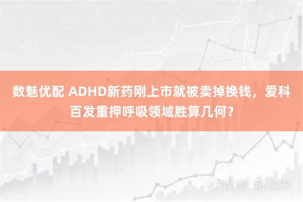 数魅优配 ADHD新药刚上市就被卖掉换钱，爱科百发重押呼吸领域胜算几何？