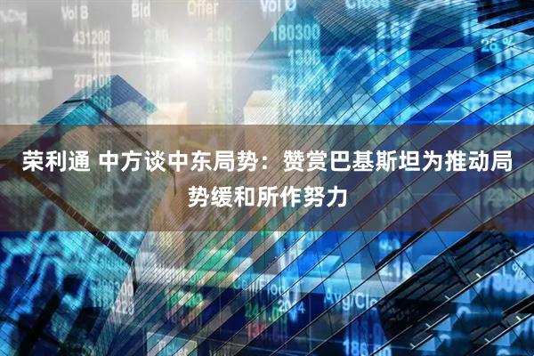 荣利通 中方谈中东局势:赞赏巴基斯坦为推动局势缓和所作努力