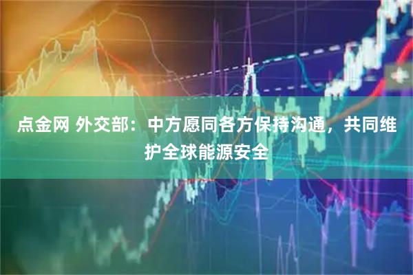 点金网 外交部：中方愿同各方保持沟通，共同维护全球能源安全