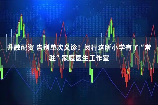 升融配资 告别单次义诊！闵行这所小学有了“常驻”家庭医生工作室