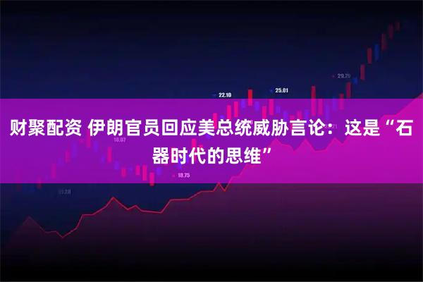 财聚配资 伊朗官员回应美总统威胁言论：这是“石器时代的思维”