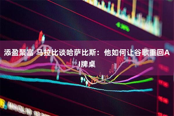 添盈聚富 马拉比谈哈萨比斯：他如何让谷歌重回AI牌桌