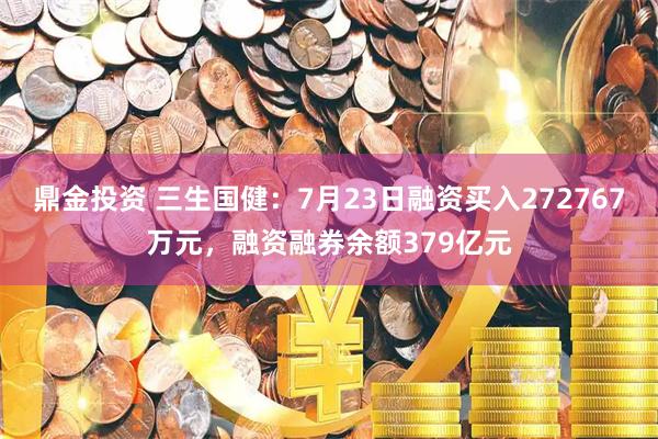 鼎金投资 三生国健：7月23日融资买入272767万元，融资融券余额379亿元