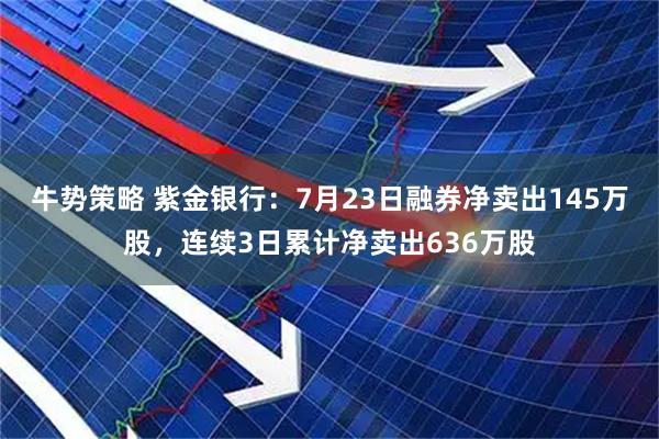 牛势策略 紫金银行：7月23日融券净卖出145万股，连续3日累计净卖出636万股