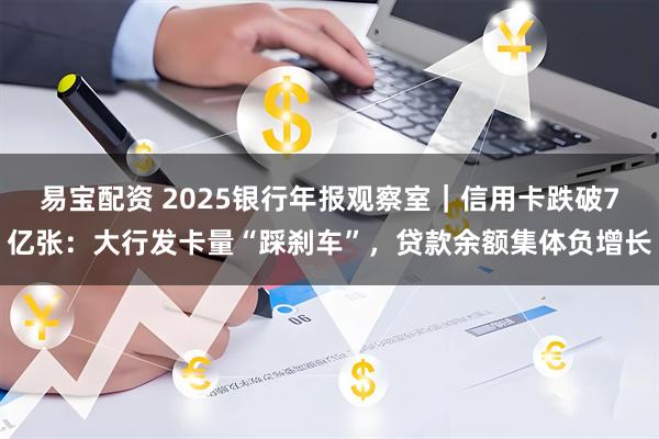 易宝配资 2025银行年报观察室｜信用卡跌破7亿张：大行发卡量“踩刹车”，贷款余额集体负增长