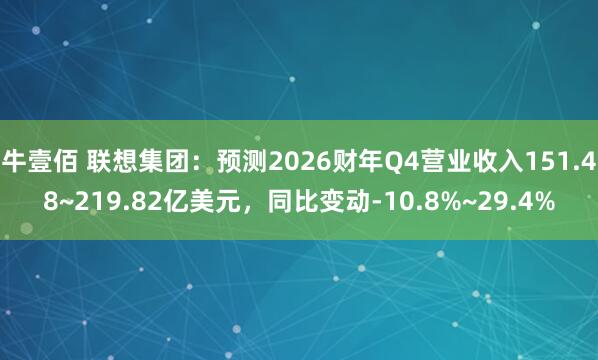 牛壹佰 联想集团：预测2026财年Q4营业收入151.48~219.82亿美元，同比变动-10.8%~29.4%