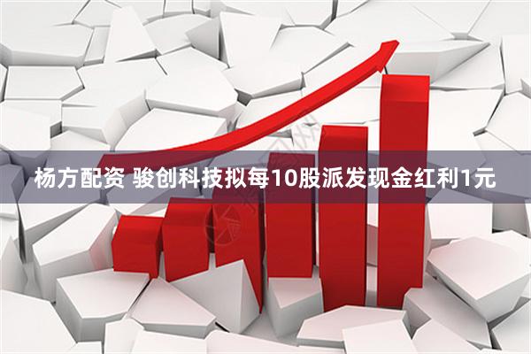 杨方配资 骏创科技拟每10股派发现金红利1元