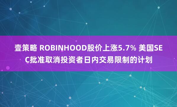 壹策略 ROBINHOOD股价上涨5.7% 美国SEC批准取消投资者日内交易限制的计划